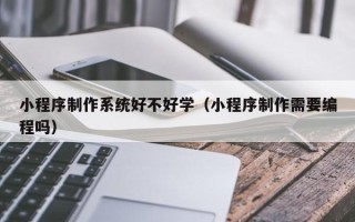 扬州小程序制作系统好不好学（小程序制作需要编程吗）