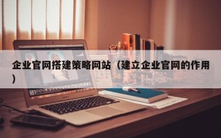 扬州企业官网搭建策略网站（建立企业官网的作用）