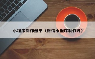 扬州小程序制作册子（微信小程序制作凡）