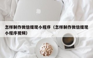 扬州怎样制作微信提现小程序（怎样制作微信提现小程序视频）