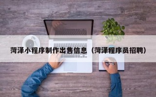 扬州菏泽小程序制作出售信息（菏泽程序员招聘）