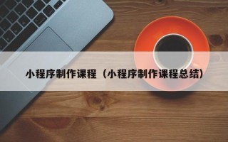 扬州小程序制作课程（小程序制作课程总结）
