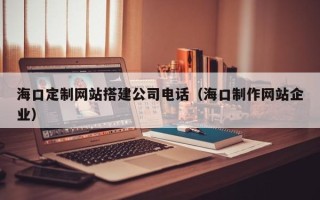 扬州海口定制网站搭建公司电话（海口制作网站企业）