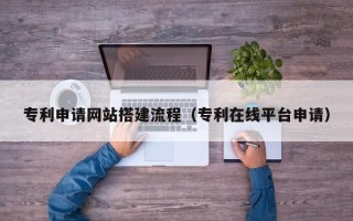 扬州专利申请网站搭建流程（专利在线平台申请）