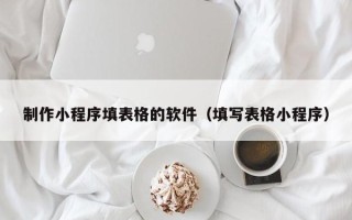 扬州制作小程序填表格的软件（填写表格小程序）
