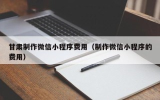 扬州甘肃制作微信小程序费用（制作微信小程序的费用）