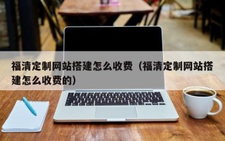 扬州福清定制网站搭建怎么收费（福清定制网站搭建怎么收费的）