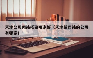 扬州天津公司网站搭建哪家好（天津做网站的公司有哪家）