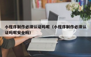 扬州小程序制作必须认证吗呢（小程序制作必须认证吗呢安全吗）