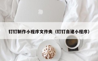 扬州钉钉制作小程序文件夹（钉钉自建小程序）