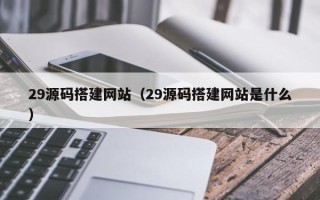 扬州29源码搭建网站（29源码搭建网站是什么）