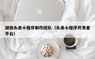 扬州湖南头条小程序制作团队（头条小程序开发者平台）