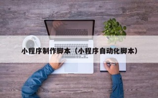 扬州小程序制作脚本（小程序自动化脚本）