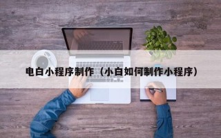 扬州电白小程序制作（小白如何制作小程序）