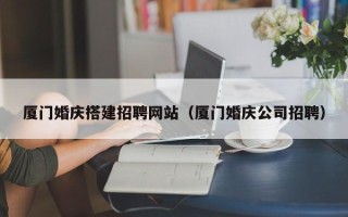 扬州厦门婚庆搭建招聘网站（厦门婚庆公司招聘）