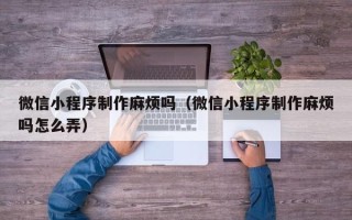 扬州微信小程序制作麻烦吗（微信小程序制作麻烦吗怎么弄）