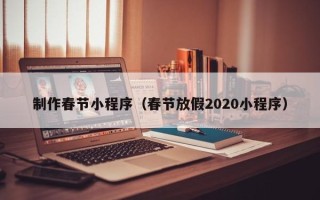 扬州制作春节小程序（春节放假2020小程序）