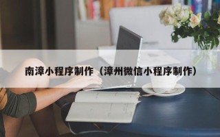 扬州南漳小程序制作（漳州微信小程序制作）