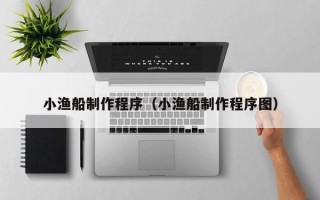 扬州小渔船制作程序（小渔船制作程序图）