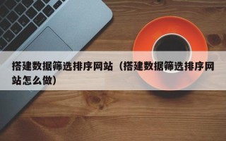 扬州搭建数据筛选排序网站（搭建数据筛选排序网站怎么做）