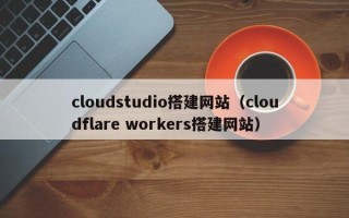 扬州cloudstudio搭建网站（cloudflare workers搭建网站）