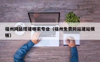 扬州福州网站搭建哪家专业（福州免费网站建站模板）