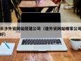扬州长沙外贸网站搭建公司（建外贸网站哪家公司好）