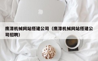 扬州鹰潭机械网站搭建公司（鹰潭机械网站搭建公司招聘）