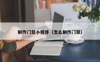 扬州制作门禁小程序（怎么制作门禁）